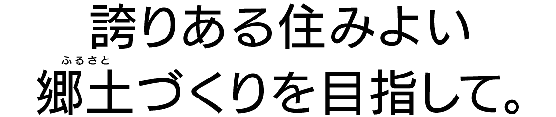 誇りある住みよい郷土（ふるさと）づくりを目指して。