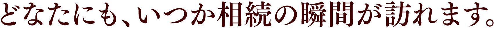 どなたにも、いつか相続の瞬間が訪れます。